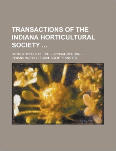 Transactions of the Indiana Horticultural Society; Being a Report of the ... Annual Meeting ...