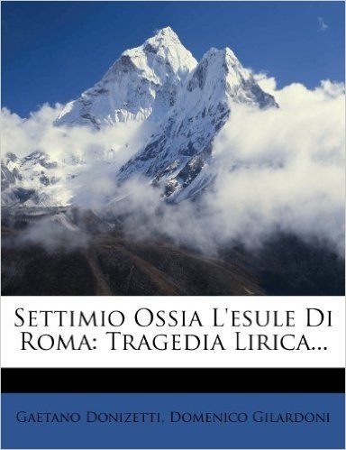 Settimio Ossia L'Esule Di Roma: Tragedia Lirica...
