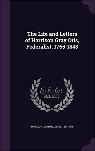 The Life and Letters of Harrison Gray Otis, Federalist, 1765-1848