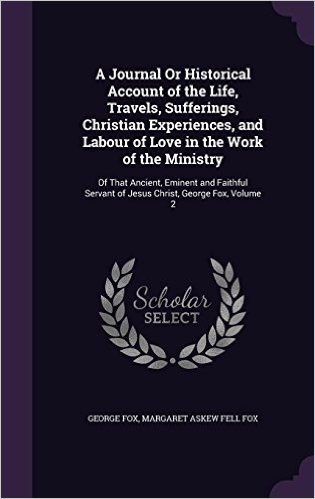 A Journal or Historical Account of the Life, Travels, Sufferings, Christian Experiences, and Labour of Love in the Work of the Ministry: Of That ... Servant of Jesus Christ, George Fox, Volume 2