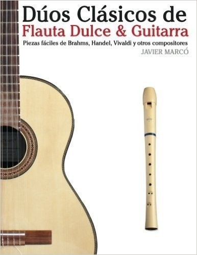 Duos Clasicos de Flauta Dulce & Guitarra: Piezas Faciles de Brahms, Handel, Vivaldi y Otros Compositores (En Partitura y Tablatura)