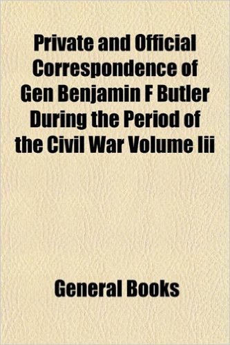 Private and Official Correspondence of Gen Benjamin F Butler During the Period of the Civil War Volume III