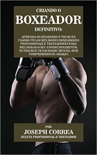 Criando o Boxeador Definitivo: Aprenda os Segredos e Truques Usados pelos Melhores Boxeadores  Profissionais e Treinadores para Melhorar o seu Condicionamento, Nutrição e Tenacidade Mental