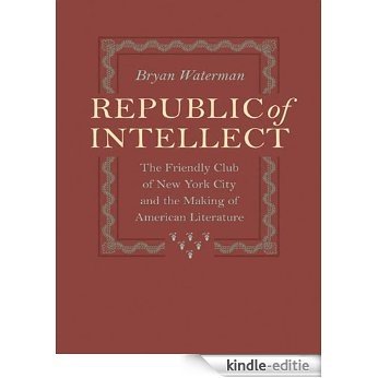Republic of Intellect: The Friendly Club of New York City and the Making of American Literature (New Studies in American Intellectual and Cultural History) [Kindle-editie]