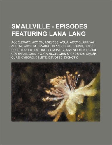 Smallville - Episodes Featuring Lana Lang: Accelerate, Action, Ageless, Aqua, Arctic, Arrival, Arrow, Asylum, Bizarro, Blank, Blue, Bound, Bride, Bull