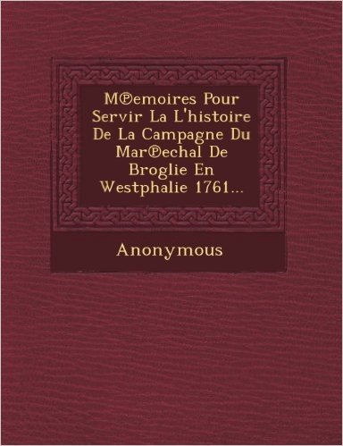 M Emoires Pour Servir La L'Histoire de La Campagne Du Mar Echal de Broglie En Westphalie 1761...