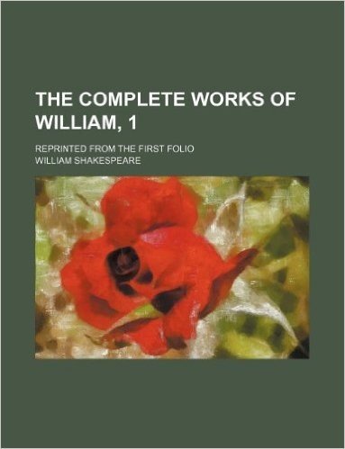 The Complete Works of William, 1; Reprinted from the First Folio