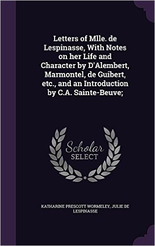 Letters of Mlle. de Lespinasse, with Notes on Her Life and Character by D'Alembert, Marmontel, de Guibert, Etc., and an Introduction by C.A. Sainte-Beuve;