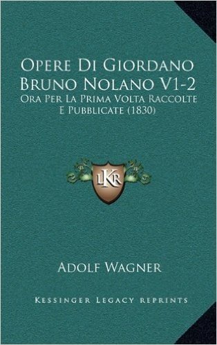 Opere Di Giordano Bruno Nolano V1-2: Ora Per La Prima VOLTA Raccolte E Pubblicate (1830)