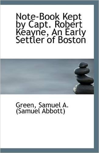 Note-Book Kept by Capt. Robert Keayne, an Early Settler of Boston
