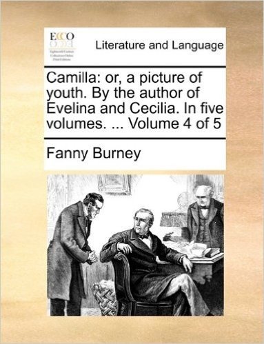 Camilla: Or, a Picture of Youth. by the Author of Evelina and Cecilia. in Five Volumes. ... Volume 4 of 5