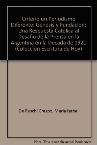Criterio un Periodismo Diferente: Genesis y Fundacion: Una Respuesta Catolica al Desafio de la Prensa en la Argentina en la Decada de 1920