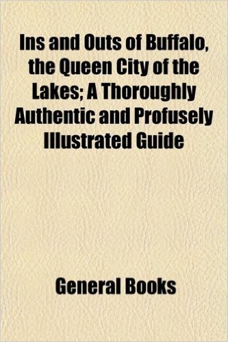 Ins and Outs of Buffalo, the Queen City of the Lakes; A Thoroughly Authentic and Profusely Illustrated Guide