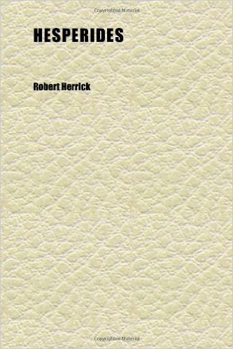 Hesperides (Volume 1); The Poems and Other Remains of Robert Herrick Now First Collected