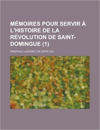 Memoires Pour Servir A L'Histoire de La Revolution de Saint-Domingue (1)