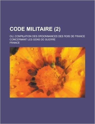 Code Militaire; Ou, Compilation Des Ordonnances Des Rois de France Concernant Les Gens de Guerre (2 )