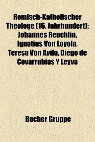Romisch-Katholischer Theologe (16. Jahrhundert): Johannes Reuchlin, Francisco de Vitoria, Pallas Spangel, Teresa Von Avila, Ignatius Von Loyola