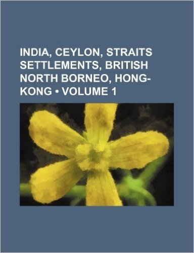 India, Ceylon, Straits Settlements, British North Borneo, Hong- Kong (Volume 1)