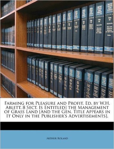 Farming for Pleasure and Profit, Ed. by W.H. Ablett. 8 Sect. Is Entitled] the Management of Grass Land [And the Gen. Title Appears in It Only in the Publisher's Advertisements].