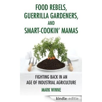 Food Rebels, Guerrilla Gardeners, and Smart-Cookin' Mamas: Fighting Back in an Age of Industrial Agriculture [Kindle-editie]