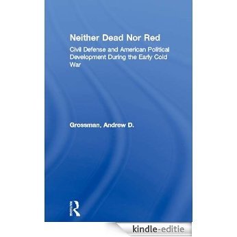 Neither Dead Nor Red: Civil Defense and American Political Development During the Early Cold War [Kindle-editie]