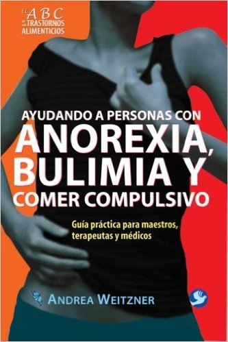 Ayudando a Personas Con Anorexia, Bulimia y Comer Compulsivo: Guia Practica Para Maestros, Terapeutas y Medicos