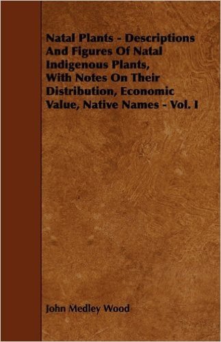 Natal Plants - Descriptions and Figures of Natal Indigenous Plants, with Notes on Their Distribution, Economic Value, Native Names - Vol. I