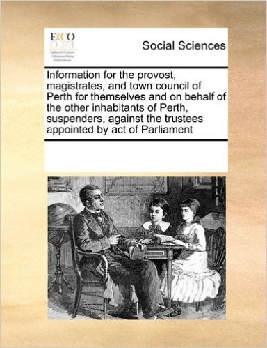 Information for the Provost, Magistrates, and Town Council of Perth for Themselves and on Behalf of the Other Inhabitants of Perth, Suspenders, Against the Trustees Appointed by Act of Parliament