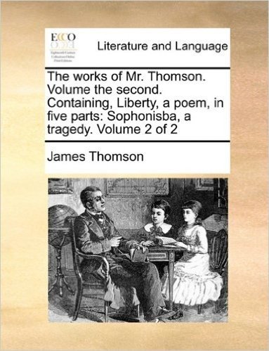 The Works of Mr. Thomson. Volume the Second. Containing, Liberty, a Poem, in Five Parts: Sophonisba, a Tragedy. Volume 2 of 2