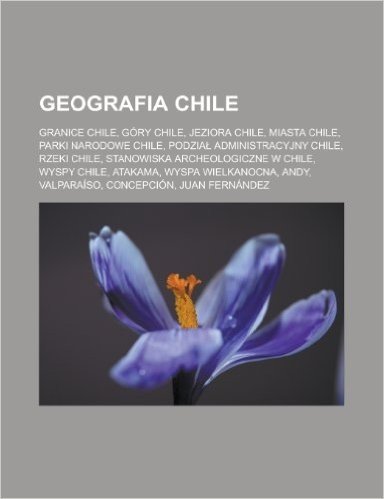 Geografia Chile: Granice Chile, Gory Chile, Jeziora Chile, Miasta Chile, Parki Narodowe Chile, Podzia Administracyjny Chile, Rzeki Chil