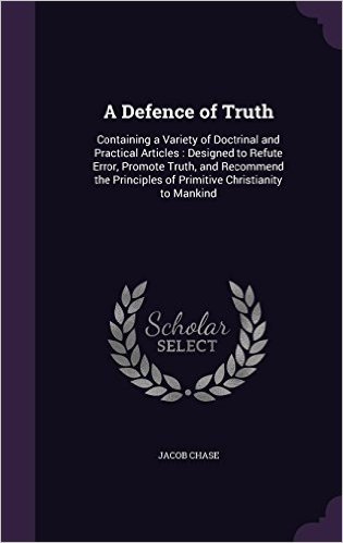 A Defence of Truth: Containing a Variety of Doctrinal and Practical Articles: Designed to Refute Error, Promote Truth, and Recommend the Principles of Primitive Christianity to Mankind