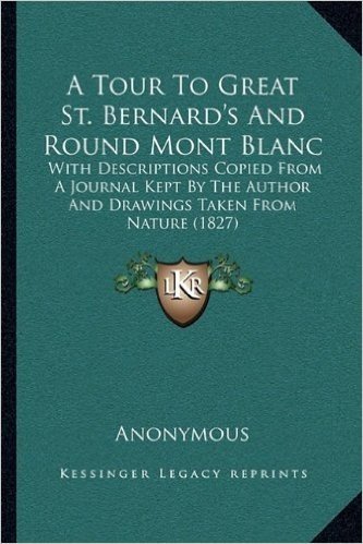A Tour to Great St. Bernard's and Round Mont Blanc: With Descriptions Copied from a Journal Kept by the Author and Drawings Taken from Nature (1827)