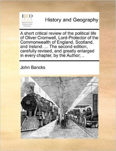 A   Short Critical Review of the Political Life of Oliver Cromwell, Lord-Protector of the Commonwealth of England, Scotland, and Ireland. ... the Seco