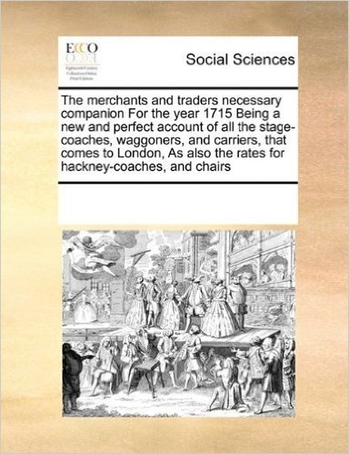 The Merchants and Traders Necessary Companion for the Year 1715 Being a New and Perfect Account of All the Stage-Coaches, Waggoners, and Carriers, Tha