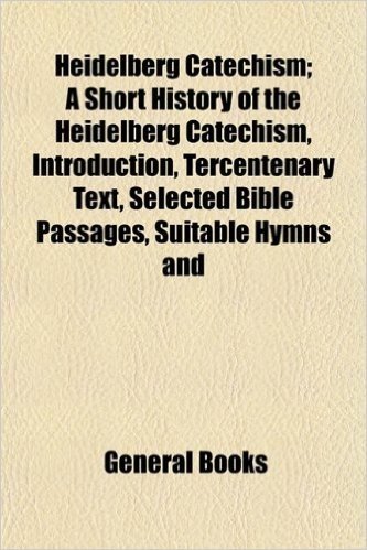 Heidelberg Catechism; A Short History of the Heidelberg Catechism, Introduction, Tercentenary Text, Selected Bible Passages, Suitable Hymns and