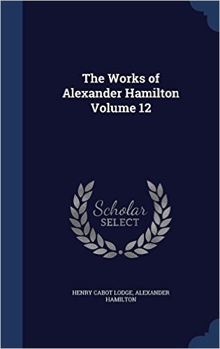 The Works of Alexander Hamilton Volume 12