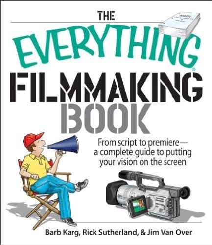 The Everything Filmmaking Book: From Script to Premiere -a Complete Guide to Putting Your Vision on the Screen: From Script to Premiere, A Complete Guide ... Your Vision on the Screen (Everything®)