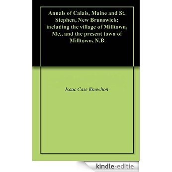 Annals of Calais, Maine and St. Stephen, New Brunswick: including the village of Milltown, Me., and the present town of Milltown, N.B (English Edition) [Kindle-editie]
