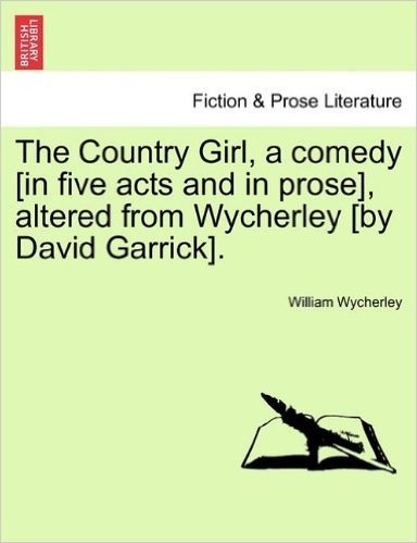 The Country Girl, a Comedy [In Five Acts and in Prose], Altered from Wycherley [By David Garrick].