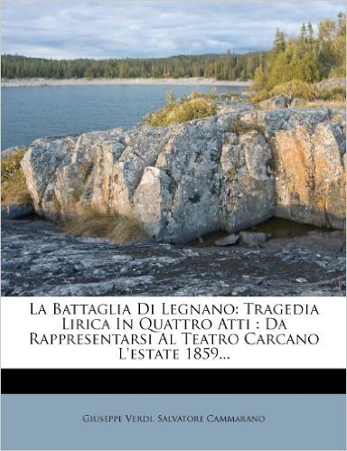La Battaglia Di Legnano: Tragedia Lirica in Quattro Atti: Da Rappresentarsi Al Teatro Carcano L'Estate 1859...