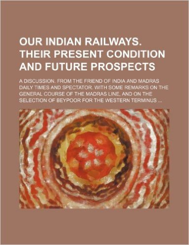 Our Indian Railways. Their Present Condition and Future Prospects; A Discussion. from the Friend of India and Madras Daily Times and Spectator. with ... the Selection of Beypoor for the Western Ter baixar