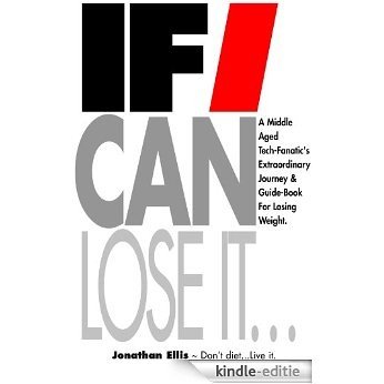 If I Can Lose It...: A Middle Aged Tech-fanatic's Extraordinary Journey & Guidebook for Losing Weight. (English Edition) [Kindle-editie]