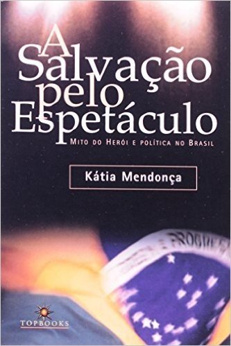 A Salvação Pelo Espetáculo - Mito do Herói e Politica no Brasil