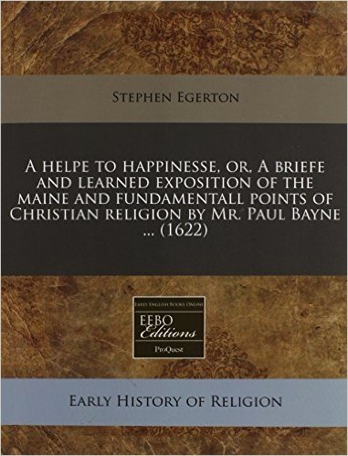 A Helpe to Happinesse, Or, a Briefe and Learned Exposition of the Maine and Fundamentall Points of Christian Religion by Mr. Paul Bayne ... (1622)