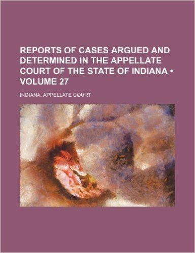 Reports of Cases Argued and Determined in the Appellate Court of the State of Indiana (Volume 27)