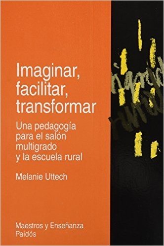 Imaginar, Facilitar, Transformar: Una Pedagogia Para El Salon Multigrado y La Escuela Rural