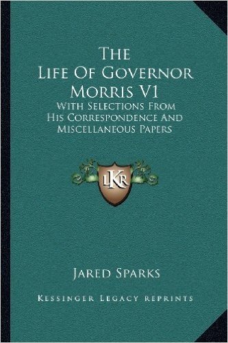 The Life of Governor Morris V1: With Selections from His Correspondence and Miscellaneous Papers