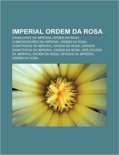 Imperial Ordem Da Rosa: Cavaleiros Da Imperial Ordem Da Rosa, Comendadores Da Imperial Ordem Da Rosa, Dignitarios Da Imperial Ordem Da Rosa