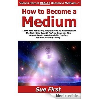 How to Become a Medium: Learn How You Can Quickly & Easily Be a Real Medium The Right Way Even If You're a Beginner, This New & Simple to Follow Guide Teaches You How Without Failing (English Edition) [Kindle-editie]