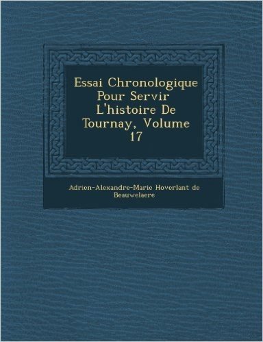 Essai Chronologique Pour Servir L'Histoire de Tournay, Volume 17